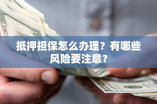 北京抵押担保怎么办理？有哪些风险要注意？