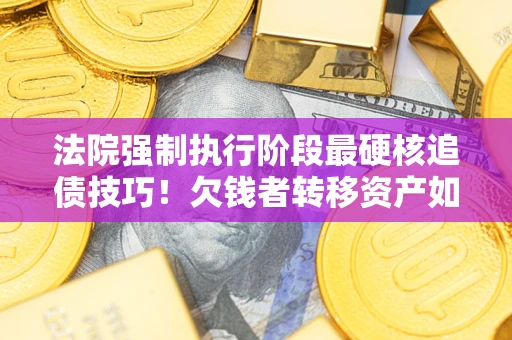 北京法院强制执行阶段最硬核追债技巧！欠钱者转移资产如何破解？
