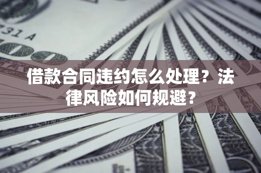 北京借款合同违约怎么处理？法律风险如何规避？