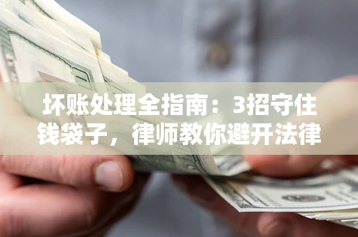 北京坏账处理全指南：3招守住钱袋子，律师教你避开法律雷区