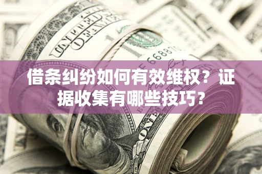北京借条纠纷如何有效维权？证据收集有哪些技巧？
