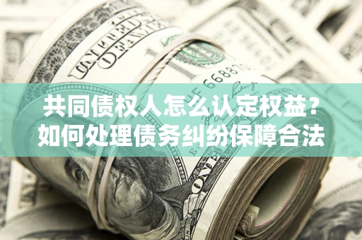 北京共同债权人怎么认定权益？如何处理债务纠纷保障合法权益？