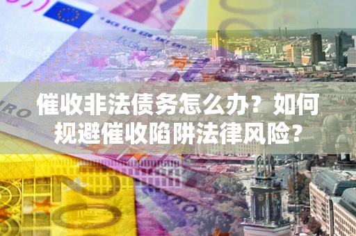 北京催收非法债务怎么办？如何规避催收陷阱法律风险？