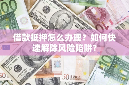 北京借款抵押怎么办理？如何快速解除风险陷阱？