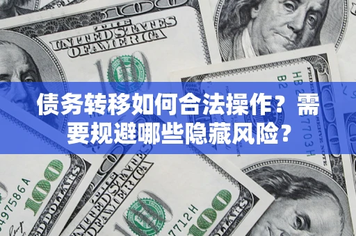 北京债务转移如何合法操作？需要规避哪些隐藏风险？