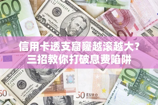 北京信用卡透支窟窿越滚越大？三招教你打破息费陷阱