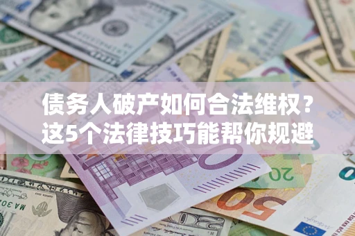 北京债务人破产如何合法维权？这5个法律技巧能帮你规避风险