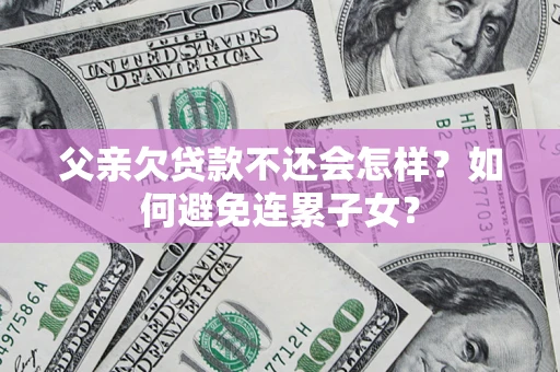北京父亲欠贷款不还会怎样？如何避免连累子女？
