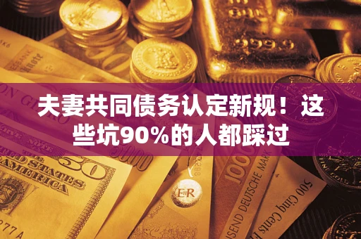 北京夫妻共同债务认定新规！这些坑90%的人都踩过