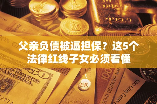 北京父亲负债被逼担保？这5个法律红线子女必须看懂