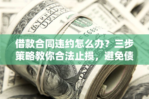 北京借款合同违约怎么办？三步策略教你合法止损，避免债务危机升级