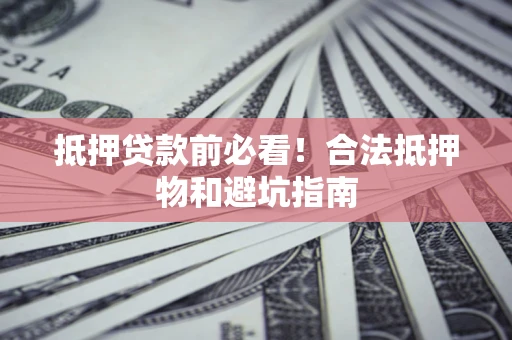 北京抵押贷款前必看！合法抵押物和避坑指南