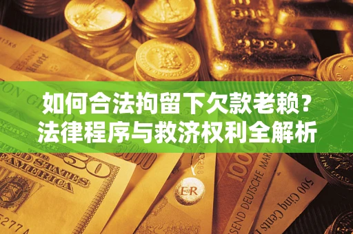 北京如何合法拘留下欠款老赖？法律程序与救济权利全解析