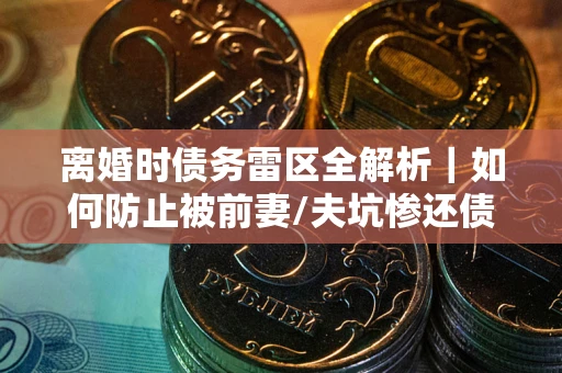 北京离婚时债务雷区全解析｜如何防止被前妻/夫坑惨还债？