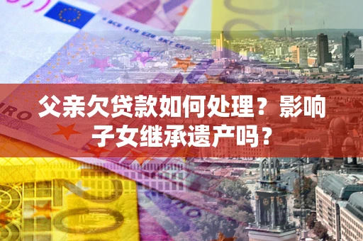 北京父亲欠贷款如何处理?影响子女继承遗产吗? 北京父亲欠贷款如何处理?影响子女继承遗产吗?