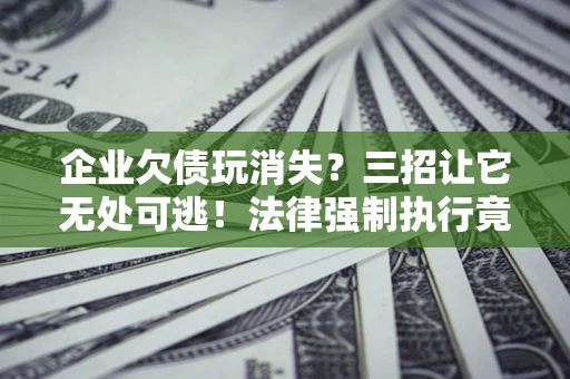 北京企业欠债玩消失？三招让它无处可逃！法律强制执行竟比讨债公司还狠？