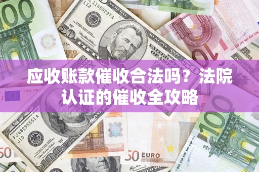 北京应收账款催收合法吗？法院认证的催收全攻略