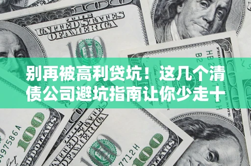 北京别再被高利贷坑！这几个清债公司避坑指南让你少走十年弯路