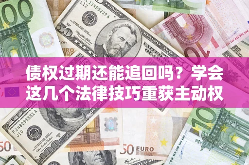 北京债权过期还能追回吗？学会这几个法律技巧重获主动权
