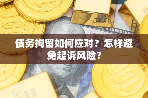 北京债务拘留如何应对？怎样避免起诉风险？