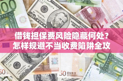 北京借钱担保费风险隐藏何处？怎样规避不当收费陷阱全攻略！