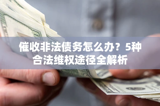 北京催收非法债务怎么办？5种合法维权途径全解析