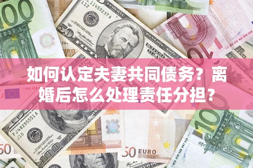 北京如何认定夫妻共同债务？离婚后怎么处理责任分担？