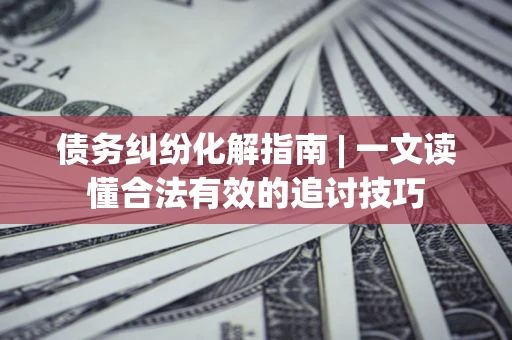 北京债务纠纷化解指南 | 一文读懂合法有效的追讨技巧