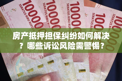 北京房产抵押担保纠纷如何解决？哪些诉讼风险需警惕？