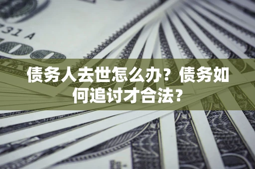 北京债务人去世怎么办？债务如何追讨才合法？