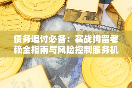 北京债务追讨必备：实战拘留老赖全指南与风险控制服务机构推荐