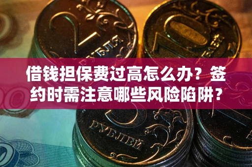 北京借钱担保费过高怎么办？签约时需注意哪些风险陷阱？