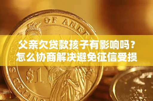 北京父亲欠贷款孩子有影响吗？怎么协商解决避免征信受损？