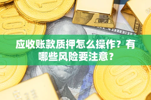 北京应收账款质押怎么操作？有哪些风险要注意？