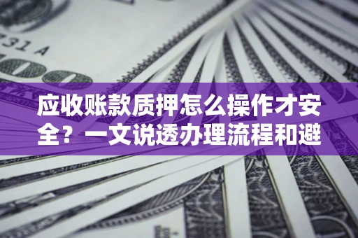 北京应收账款质押怎么操作才安全？一文说透办理流程和避险绝招